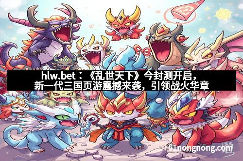 hlw.bet:《乱世天下》今封测开启,新一代三国页游震撼来袭,引领战火华章