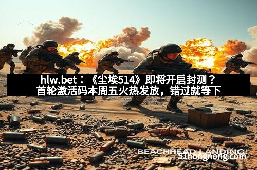 hlw.bet:《尘埃514》即将开启封测?首轮激活码本周五火热发放,错过就等下一次!